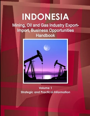 Indonesia Mining, Oil and Gas Industry Export-Import, Business Opportunities Handbook Volume 1 Strategic and Practical Information by Ibp, Inc