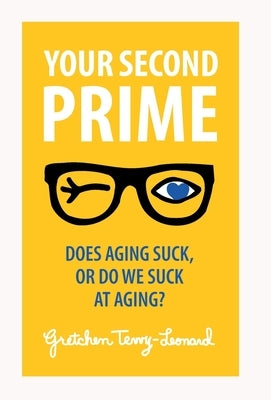 Your Second Prime: Does Aging Suck, or Do We Suck at Aging? by Terry-Leonard, Gretchen