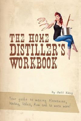 The Home Distiller's Workbook: Your guide to making Moonshine, Whisky, Vodka, R by King, Jeff