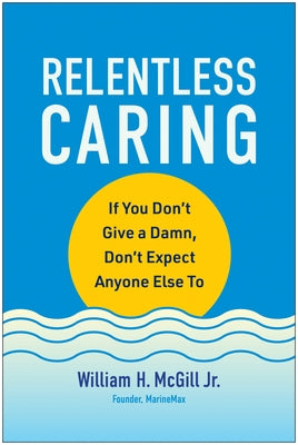 Relentless Caring: If You Don't Give a Damn, Don't Expect Anyone Else to by McGill, William H.