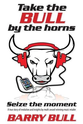 Take the Bull by the Horns: Seize the moment A true story of evolution and insights by mult-award winning music retailer by Bull, Barry