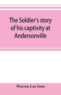 The soldier's story of his captivity at Andersonville, Belle Isle, and other Rebel prisons by Lee Goss, Warren