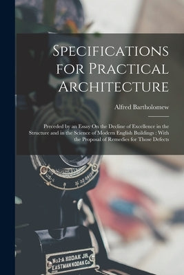 Specifications for Practical Architecture: Preceded by an Essay On the Decline of Excellence in the Structure and in the Science of Modern English Bui by Bartholomew, Alfred