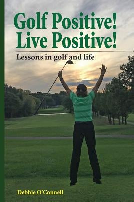 Golf Positive! Live Positive!: Lessons in golf and life by O'Connell, Debbie