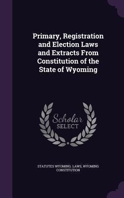 Primary, Registration and Election Laws and Extracts From Constitution of the State of Wyoming by Wyoming Laws, Statutes