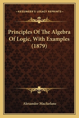 Principles Of The Algebra Of Logic, With Examples (1879) by MacFarlane, Alexander
