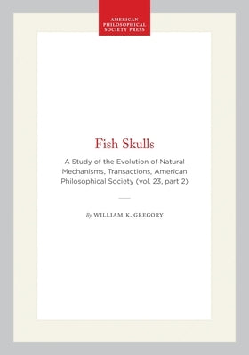 Fish Skulls: A Study of the Evolution of Natural Mechanisms, Transactions, American Philosophical Society (Vol. 23, Part 2) by Gregory, William K.