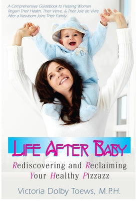 Life After Baby: Rediscovering and Reclaiming Your Healthy Pizzazz by Toews, Victoria Dolby