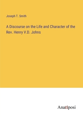 A Discourse on the Life and Character of the Rev. Henry V.D. Johns by Smith, Joseph T.