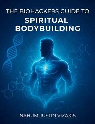The Biohackers Guide to Spiritual Bodybuilding by Vizakis, Nahum