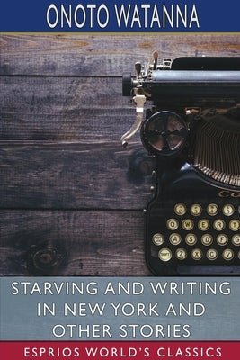 Starving and Writing in New York and Other Stories (Esprios Classics) by Watanna, Onoto
