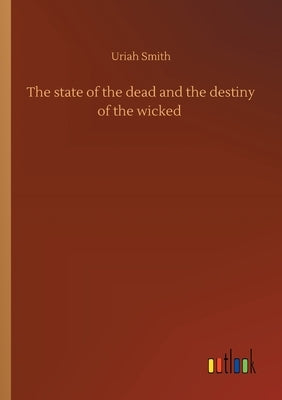 The state of the dead and the destiny of the wicked by Smith, Uriah