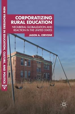 Corporatizing Rural Education: Neoliberal Globalization and Reaction in the United States by Cervone, Jason A.