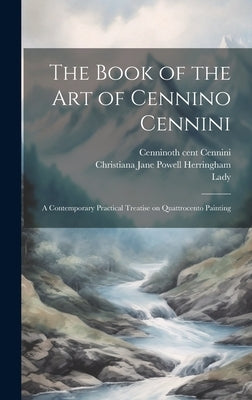 The Book of the Art of Cennino Cennini: A Contemporary Practical Treatise on Quattrocento Painting by Herringham, Christiana Jane Powell