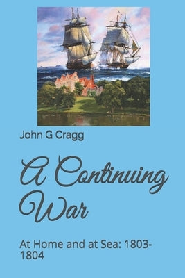 A Continuing War: At Home and at Sea: 1803-1804 by Cragg, John G.