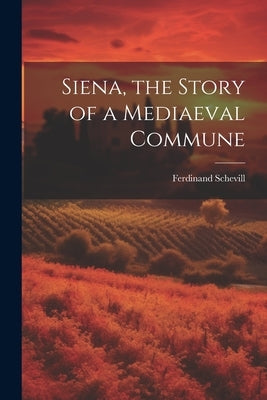 Siena, the Story of a Mediaeval Commune by Schevill, Ferdinand