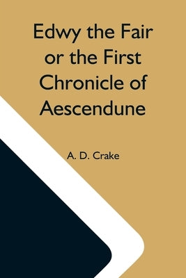 Edwy The Fair Or The First Chronicle Of Aescendune by D. Crake, A.