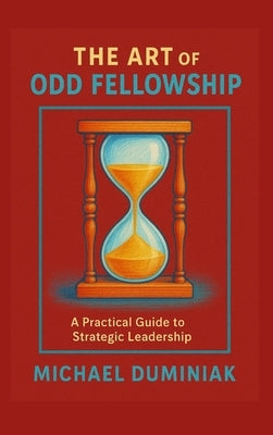 The Art of Odd Fellowship: A Practical Guide to Strategic Leadership by Duminiak, Michael