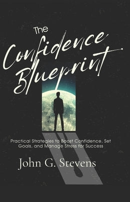 The Confidence Blueprint: Practical Strategies to Boost Confidence, Set Goals, and Manage Stress for Success by Stevens, John G.