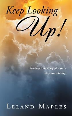 Keep Looking Up!: Gleanings from Thirty-Plus Years of Prison Ministry by Maples, Leland