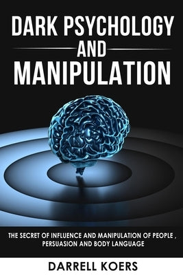 Dark Psychology And Manipulation: The Secret of Influence And Manipulation of People, Persuasion And Body Language by Koers, Darrell