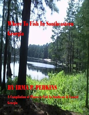 Where To Fish Southeastern Georgia: A Guide of Places to Go Fishing in Southeast and Coastal Georgia by Perkins M. I. S., Irma P.