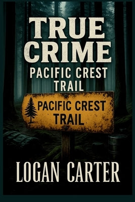True Crime - Pacific Crest Trail: Chilling Cases of Vanished Hikers, Unsolved Murders, and Strange Deaths Along the Trail by Carter, Logan