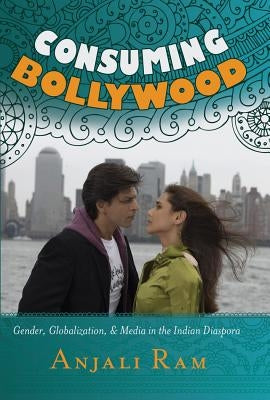 Consuming Bollywood; Gender, Globalization and Media in the Indian Diaspora by Ram, Anjali