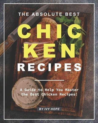 The Absolute Best Chicken Recipes: A Guide to Help You Master the Best Chicken Recipes! by Hope, Ivy