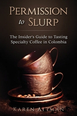 Permission to Slurp: The Insider's Guide to Tasting Specialty Coffee in Colombia by Attman, Karen