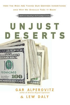Unjust Deserts: How the Rich Are Taking Our Common Inheritance by Alperovitz, Gar