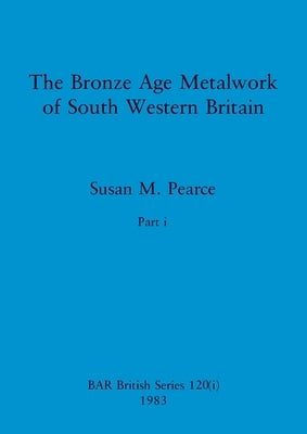 The Bronze Age Metalwork of South Western Britain, Part i by Pearce, Susan M.