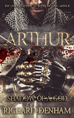 Arthur: Shadow of a God (the untold mythical roots of King Arthur) by Denham, Richard