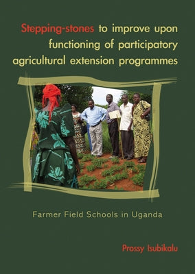 Stepping-Stones to Improve Upon Functioning of Participatory Agricultural Extension Programs: Farmer Field Schools in Uganda by Isubikalu, Prossy