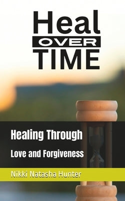 Heal Over Time: Healing Through Love and Forgiveness by Hunter, Nikki Natasha