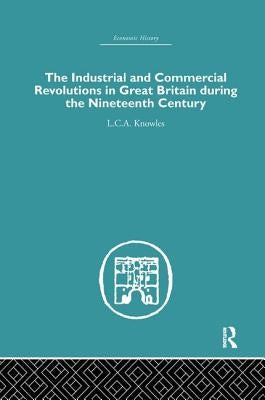 The Industrial & Commercial Revolutions in Great Britain During the Nineteenth Century by Knowles, L. C. A.