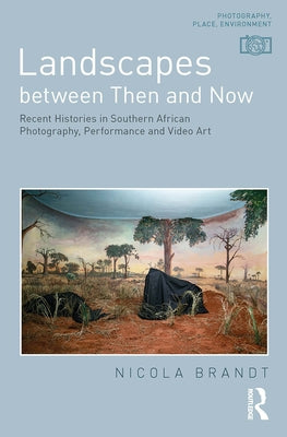 Landscapes between Then and Now: Recent Histories in Southern African Photography, Performance and Video Art by Brandt, Nicola