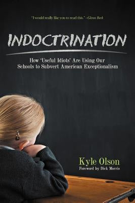Indoctrination: How 'Useful Idiots' Are Using Our Schools to Subvert American Exceptionalism by Olson, Kyle