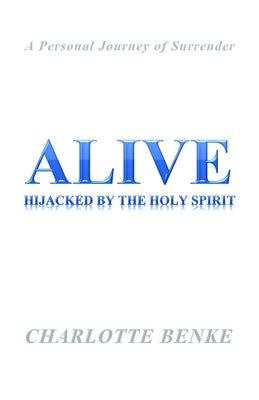 Alive: Hijacked by the Holy Spirit by Benke, Charlotte