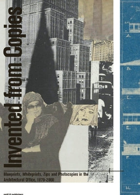 Invented from Copies: Blueprints, Whiteprints, Zips and Photocopies in the Architectural Office, 1870-2000 by Smit, Ellen