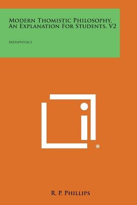 Modern Thomistic Philosophy, an Explanation for Students, V2: Metaphysics by Phillips, R. P.