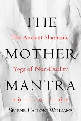 The Mother Mantra: The Ancient Shamanic Yoga of Non-Duality by Williams, Selene Calloni