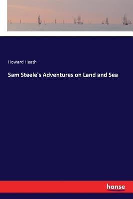 Sam Steele's Adventures on Land and Sea by Heath, Howard