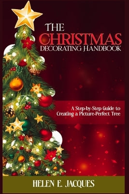 The Christmas Tree Decorating Handbook: A Step-By-Step Guide to Creating a Picture-Perfect Tree by Jacques, Helen E.