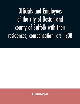 Officials and employees of the city of Boston and county of Suffolk with their residences, compensation, etc 1908 by Unknown