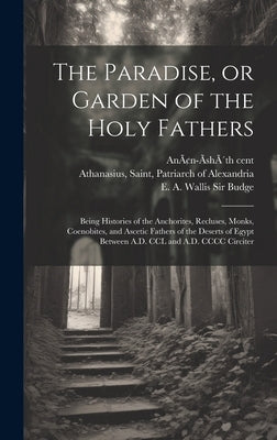 The Paradise, or Garden of the Holy Fathers: Being Histories of the Anchorites, Recluses, Monks, Coenobites, and Ascetic Fathers of the Deserts of Egy by Athanasius, Saint Patriarch of Alexa