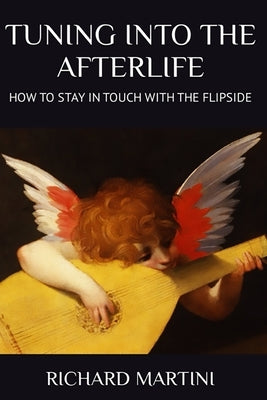 TUNING INTO THE AFTERLIFE - How to Stay in Touch with the Flipside by Martini, Richard
