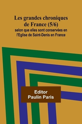 Les grandes chroniques de France (5/6); selon que elles sont conservées en l'Eglise de Saint-Denis en France by Paris, Paulin