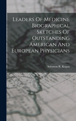 Leaders Of Medicine Biographical Sketches Of Outstanding American And European Physicians by Kagan, Solomon R.