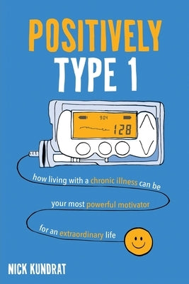 Positively Type 1: How living with a chronic illness can be your most powerful motivator for an extraordinary life by Kundrat, Nick
